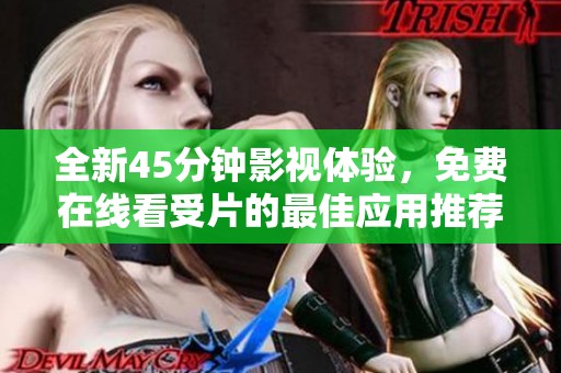 全新45分钟影视体验，免费在线看受片的最佳应用推荐