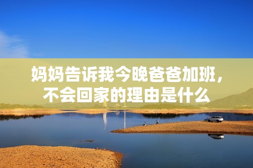 妈妈告诉我今晚爸爸加班，不会回家的理由是什么