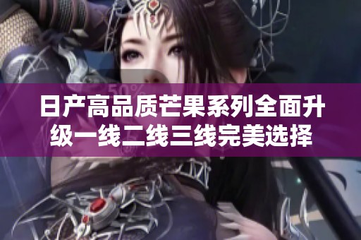 日产高品质芒果系列全面升级一线二线三线完美选择