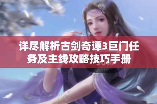 详尽解析古剑奇谭3巨门任务及主线攻略技巧手册