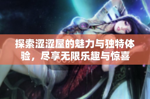 探索涩涩屋的魅力与独特体验，尽享无限乐趣与惊喜