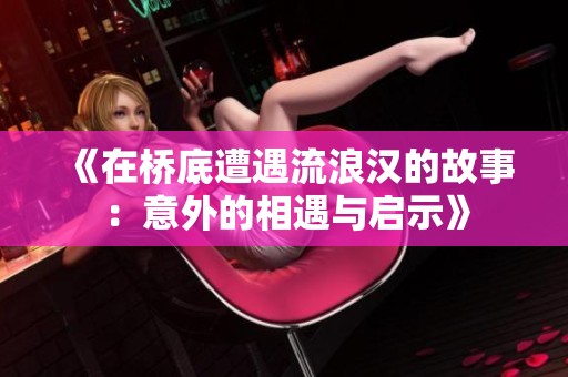 《在桥底遭遇流浪汉的故事：意外的相遇与启示》