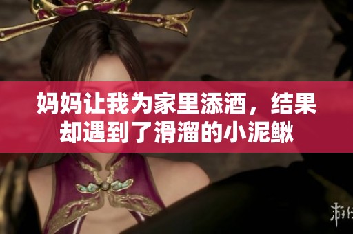 妈妈让我为家里添酒，结果却遇到了滑溜的小泥鳅