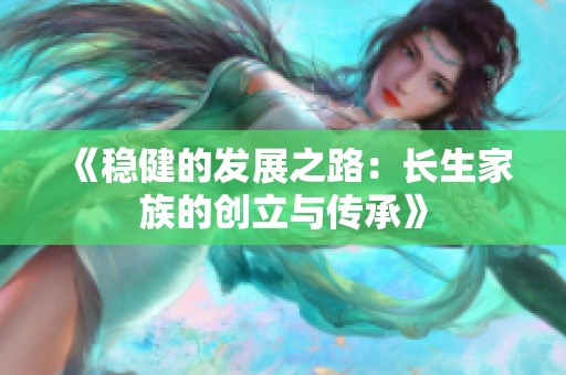 《稳健的发展之路：长生家族的创立与传承》