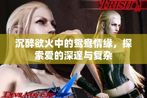 沉醉欲火中的鸳鸯情缘，探索爱的深邃与复杂