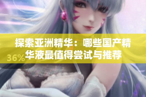 探索亚洲精华：哪些国产精华液最值得尝试与推荐