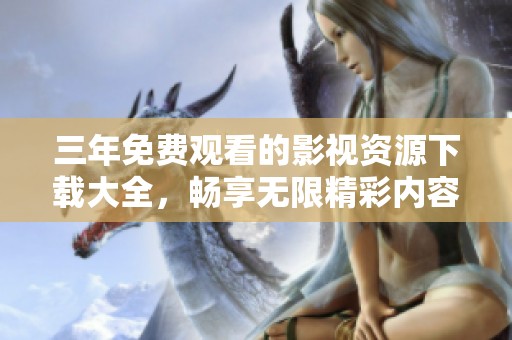 三年免费观看的影视资源下载大全，畅享无限精彩内容