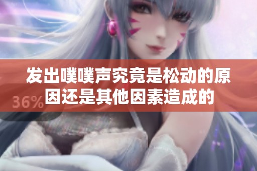 发出噗噗声究竟是松动的原因还是其他因素造成的