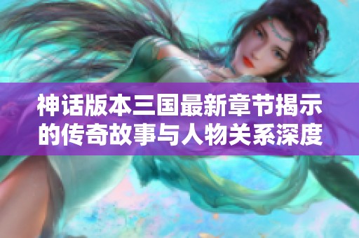 神话版本三国最新章节揭示的传奇故事与人物关系深度分析