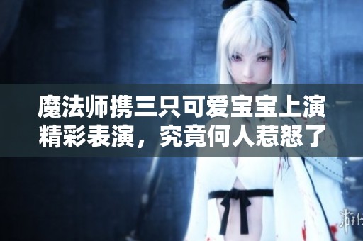 魔法师携三只可爱宝宝上演精彩表演，究竟何人惹怒了他们？