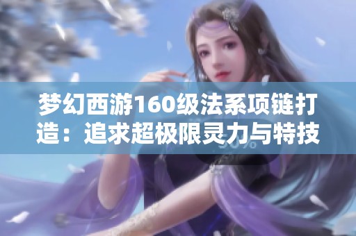梦幻西游160级法系项链打造：追求超极限灵力与特技的攻略分享