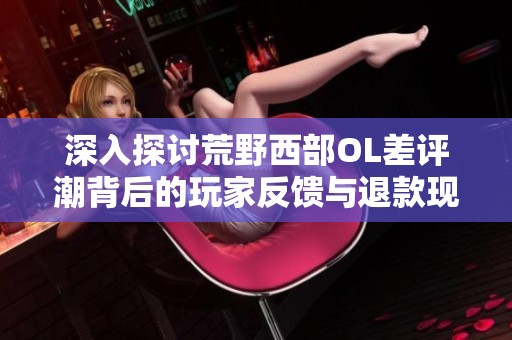 深入探讨荒野西部OL差评潮背后的玩家反馈与退款现象