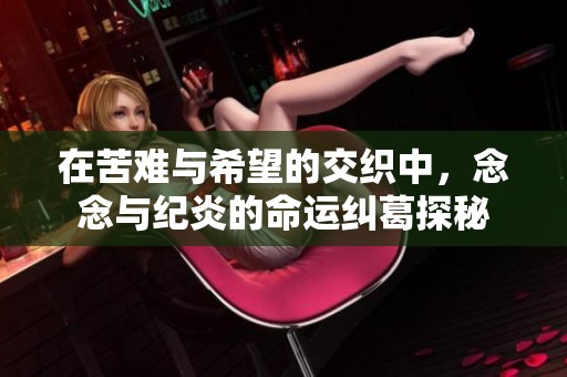 在苦难与希望的交织中，念念与纪炎的命运纠葛探秘