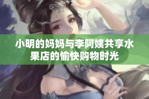 小明的妈妈与李阿姨共享水果店的愉快购物时光