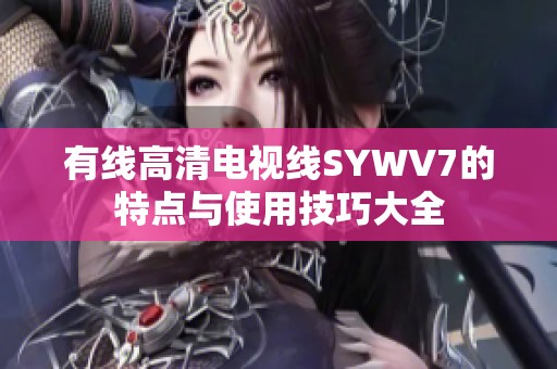 有线高清电视线SYWV7的特点与使用技巧大全