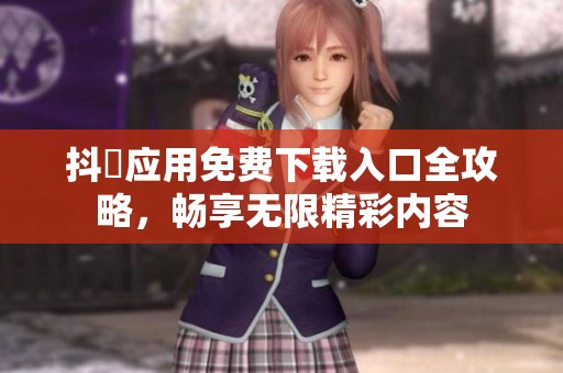 抖抈应用免费下载入口全攻略，畅享无限精彩内容