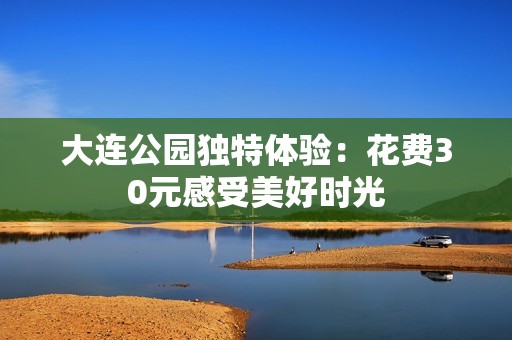 大连公园独特体验：花费30元感受美好时光