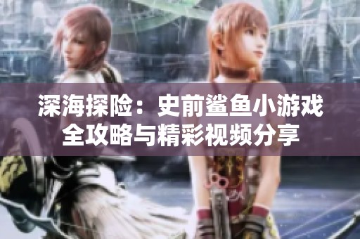 深海探险：史前鲨鱼小游戏全攻略与精彩视频分享