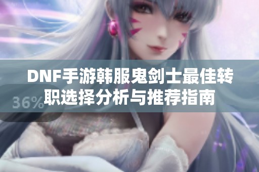 DNF手游韩服鬼剑士最佳转职选择分析与推荐指南
