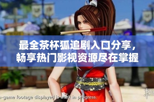 最全茶杯狐追剧入口分享，畅享热门影视资源尽在掌握
