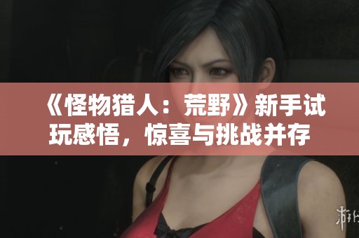 《怪物猎人：荒野》新手试玩感悟，惊喜与挑战并存