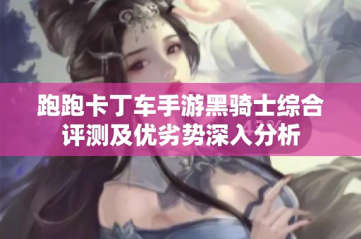 跑跑卡丁车手游黑骑士综合评测及优劣势深入分析
