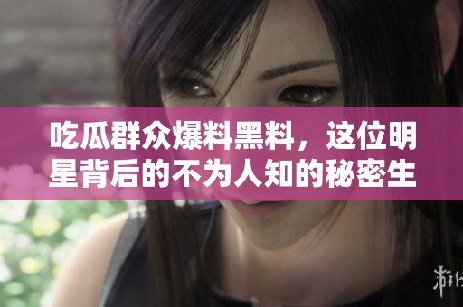 吃瓜群众爆料黑料，这位明星背后的不为人知的秘密生活！