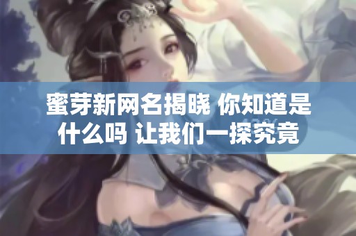蜜芽新网名揭晓 你知道是什么吗 让我们一探究竟
