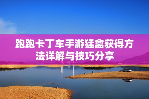 跑跑卡丁车手游猛禽获得方法详解与技巧分享