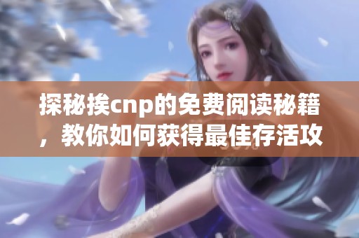 探秘挨cnp的免费阅读秘籍，教你如何获得最佳存活攻略