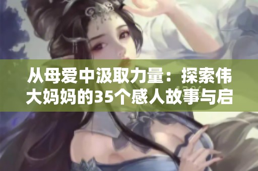 从母爱中汲取力量：探索伟大妈妈的35个感人故事与启示