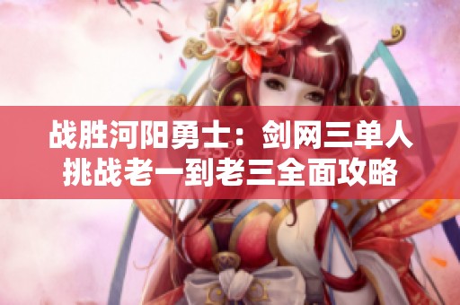 战胜河阳勇士：剑网三单人挑战老一到老三全面攻略