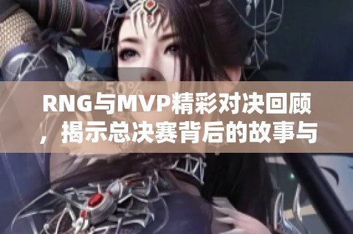 RNG与MVP精彩对决回顾，揭示总决赛背后的故事与精彩瞬间