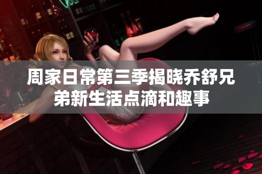 周家日常第三季揭晓乔舒兄弟新生活点滴和趣事