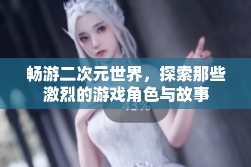 畅游二次元世界，探索那些激烈的游戏角色与故事