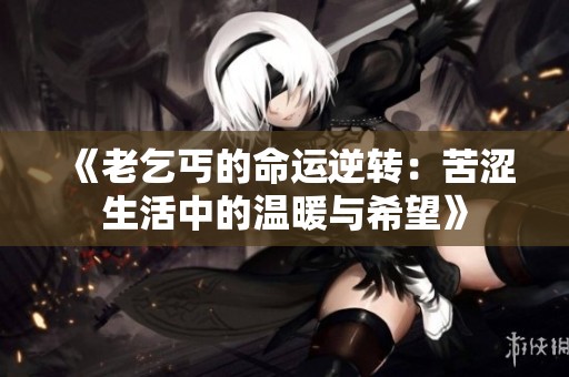 《老乞丐的命运逆转：苦涩生活中的温暖与希望》