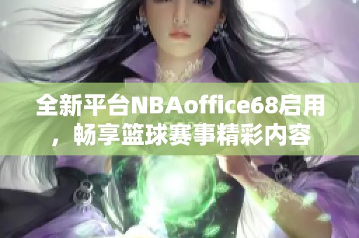 全新平台NBAoffice68启用，畅享篮球赛事精彩内容