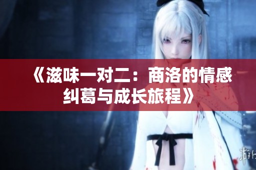 《滋味一对二：商洛的情感纠葛与成长旅程》