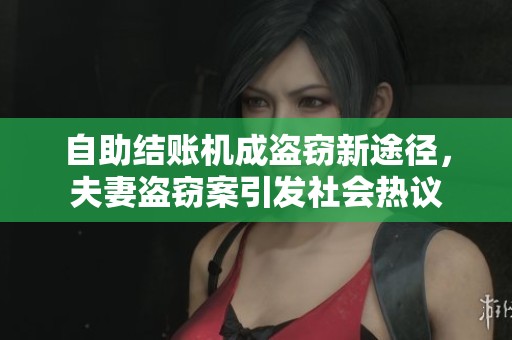 自助结账机成盗窃新途径，夫妻盗窃案引发社会热议