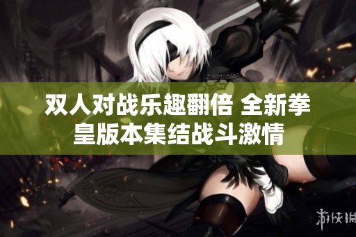 双人对战乐趣翻倍 全新拳皇版本集结战斗激情