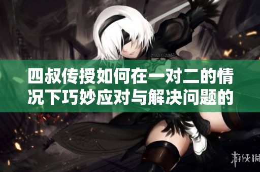 四叔传授如何在一对二的情况下巧妙应对与解决问题的方法