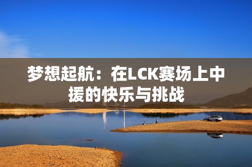 梦想起航：在LCK赛场上中援的快乐与挑战
