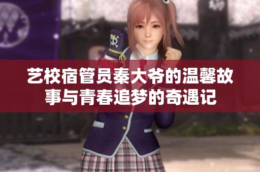艺校宿管员秦大爷的温馨故事与青春追梦的奇遇记