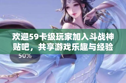 欢迎59卡级玩家加入斗战神贴吧，共享游戏乐趣与经验