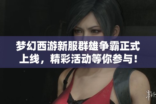 梦幻西游新服群雄争霸正式上线，精彩活动等你参与！