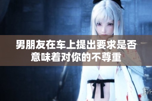 男朋友在车上提出要求是否意味着对你的不尊重
