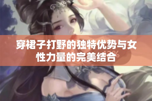 穿裙子打野的独特优势与女性力量的完美结合