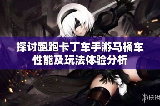 探讨跑跑卡丁车手游马桶车性能及玩法体验分析