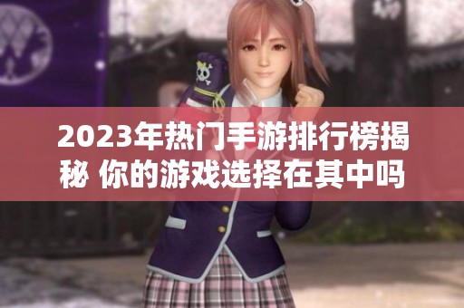 2023年热门手游排行榜揭秘 你的游戏选择在其中吗