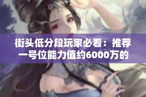 街头低分段玩家必看：推荐一号位能力值约6000万的球员